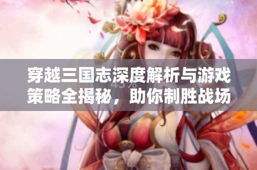 穿越三国志深度解析与游戏策略全揭秘，助你制胜战场！