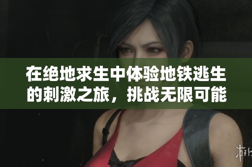 在绝地求生中体验地铁逃生的刺激之旅，挑战无限可能与生存技巧