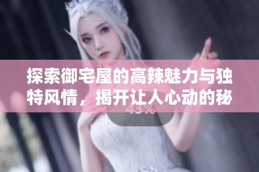 探索御宅屋的高辣魅力与独特风情，揭开让人心动的秘密