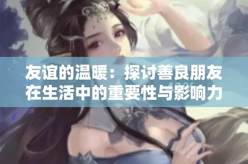 友谊的温暖：探讨善良朋友在生活中的重要性与影响力