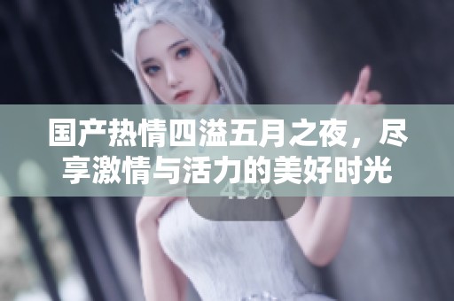 国产热情四溢五月之夜，尽享激情与活力的美好时光
