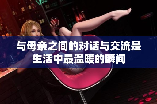 与母亲之间的对话与交流是生活中最温暖的瞬间