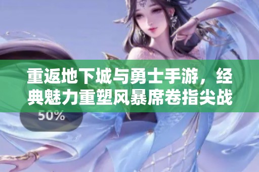 重返地下城与勇士手游，经典魅力重塑风暴席卷指尖战斗之场