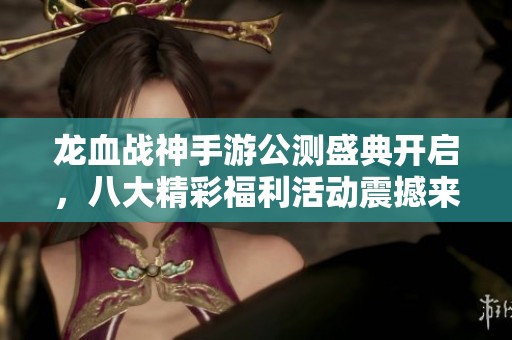 龙血战神手游公测盛典开启，八大精彩福利活动震撼来袭！
