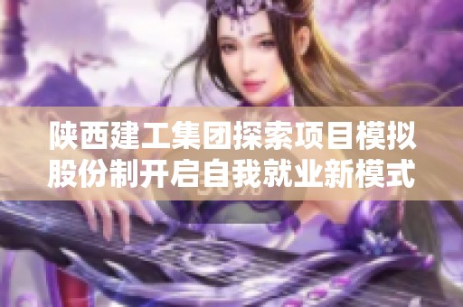 陕西建工集团探索项目模拟股份制开启自我就业新模式