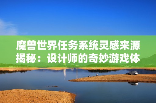 魔兽世界任务系统灵感来源揭秘：设计师的奇妙游戏体验与创作之路