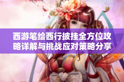 西游笔绘西行披挂全方位攻略详解与挑战应对策略分享