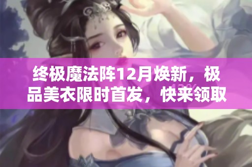 终极魔法阵12月焕新，极品美衣限时首发，快来领取你的时尚奖励!