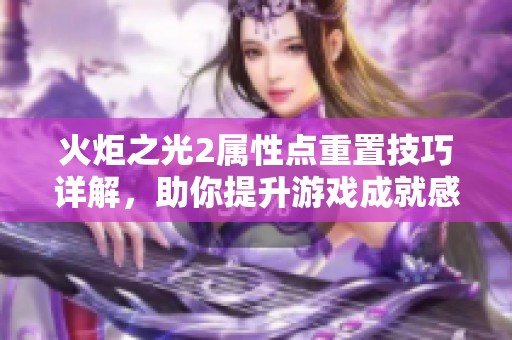 火炬之光2属性点重置技巧详解，助你提升游戏成就感