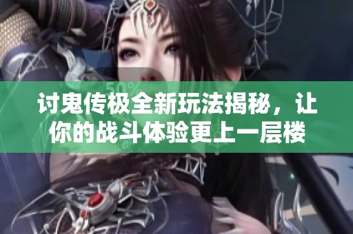 讨鬼传极全新玩法揭秘，让你的战斗体验更上一层楼