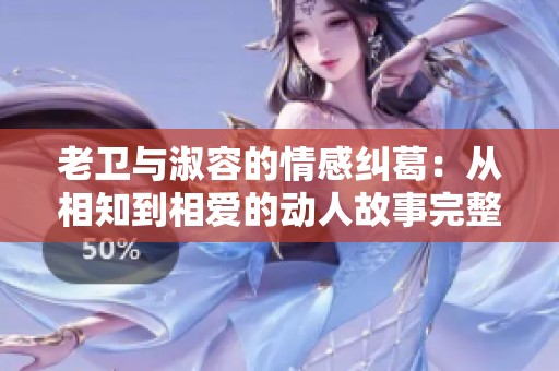 老卫与淑容的情感纠葛：从相知到相爱的动人故事完整版