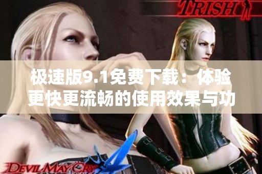 极速版9.1免费下载：体验更快更流畅的使用效果与功能