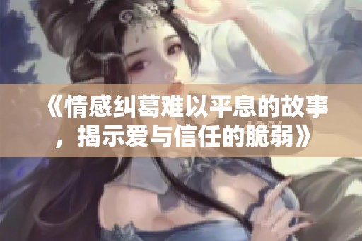 《情感纠葛难以平息的故事，揭示爱与信任的脆弱》