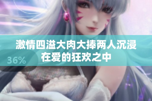 激情四溢大肉大捧两人沉浸在爱的狂欢之中