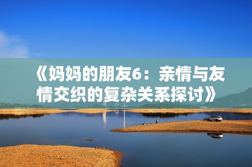 《妈妈的朋友6：亲情与友情交织的复杂关系探讨》