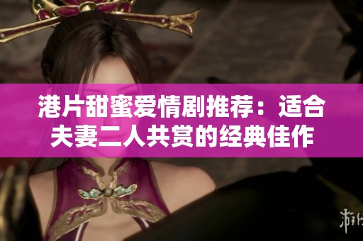 港片甜蜜爱情剧推荐：适合夫妻二人共赏的经典佳作