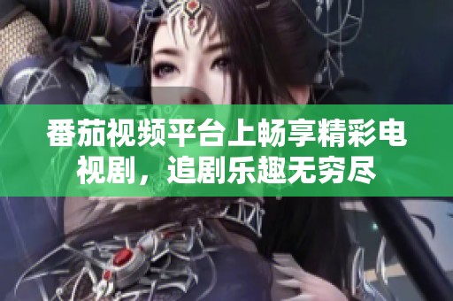番茄视频平台上畅享精彩电视剧，追剧乐趣无穷尽