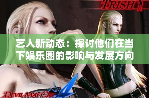 艺人新动态：探讨他们在当下娱乐圈的影响与发展方向