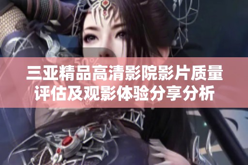 三亚精品高清影院影片质量评估及观影体验分享分析