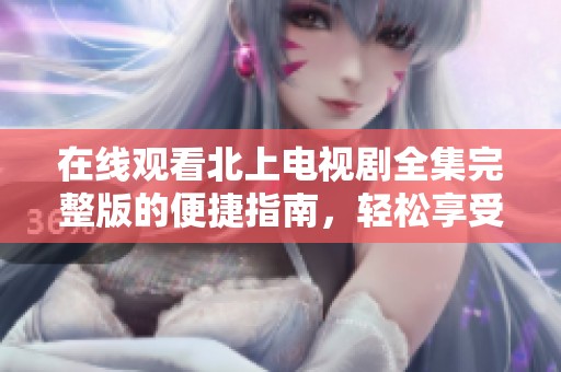 在线观看北上电视剧全集完整版的便捷指南，轻松享受精彩剧情