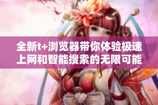 全新t+浏览器带你体验极速上网和智能搜索的无限可能