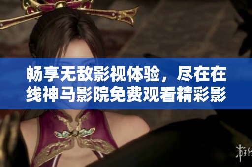 畅享无敌影视体验，尽在在线神马影院免费观看精彩影片