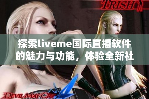 探索liveme国际直播软件的魅力与功能，体验全新社交互动方式