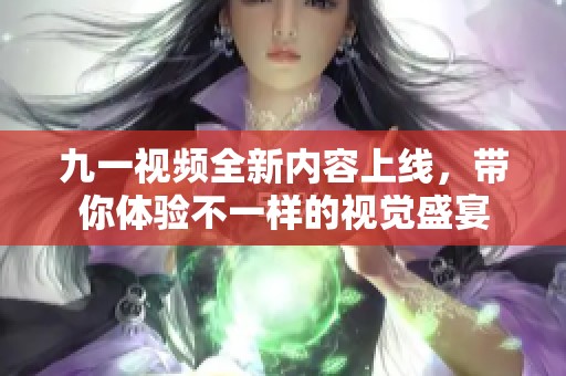 九一视频全新内容上线，带你体验不一样的视觉盛宴