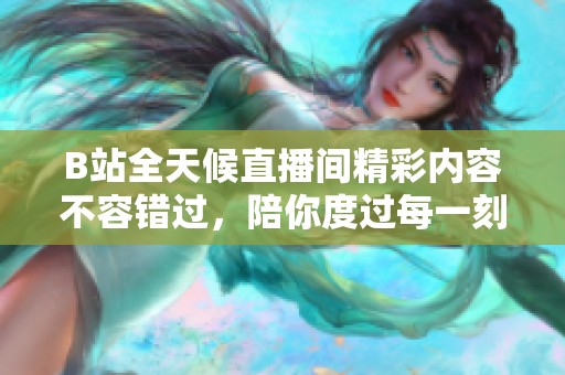 B站全天候直播间精彩内容不容错过，陪你度过每一刻