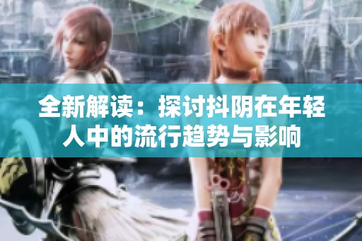 全新解读：探讨抖阴在年轻人中的流行趋势与影响