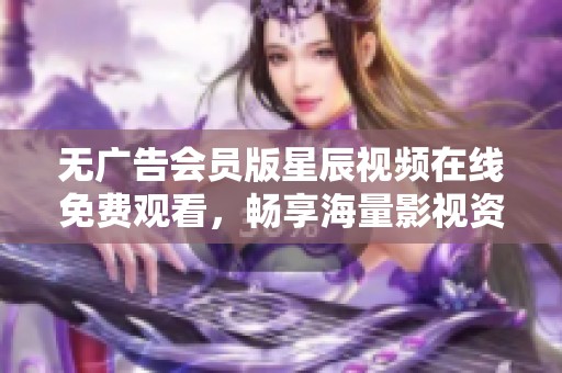 无广告会员版星辰视频在线免费观看，畅享海量影视资源