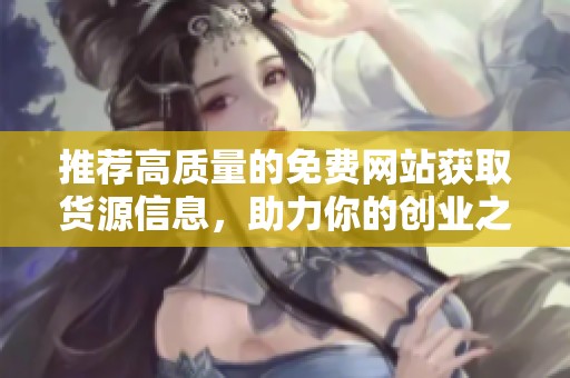 推荐高质量的免费网站获取货源信息，助力你的创业之路