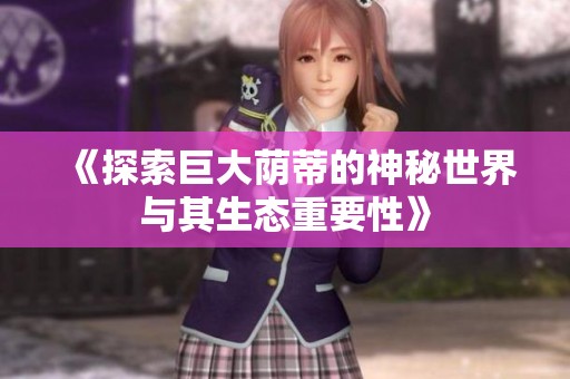 《探索巨大荫蒂的神秘世界与其生态重要性》