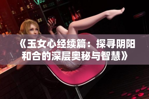 《玉女心经续篇：探寻阴阳和合的深层奥秘与智慧》