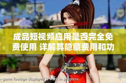 成品短视频应用是否完全免费使用 详解其隐藏费用和功能限制