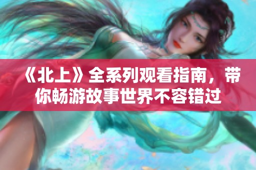 《北上》全系列观看指南，带你畅游故事世界不容错过