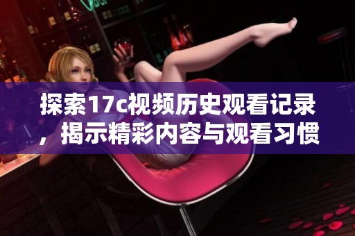 探索17c视频历史观看记录，揭示精彩内容与观看习惯的秘密