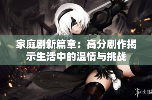 家庭剧新篇章：高分剧作揭示生活中的温情与挑战