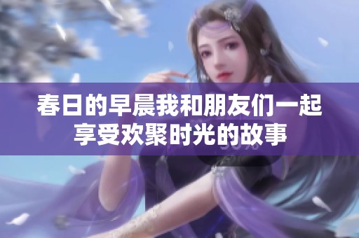 春日的早晨我和朋友们一起享受欢聚时光的故事
