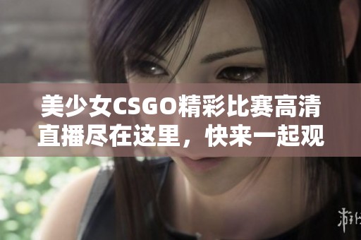 美少女CSGO精彩比赛高清直播尽在这里，快来一起观看吧