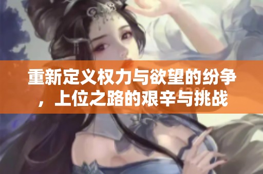 重新定义权力与欲望的纷争，上位之路的艰辛与挑战