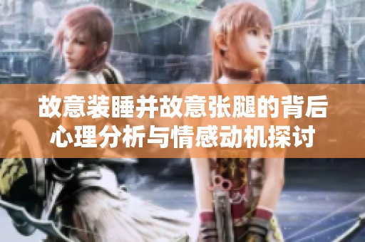 故意装睡并故意张腿的背后心理分析与情感动机探讨