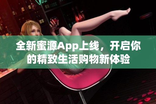 全新蜜源App上线，开启你的精致生活购物新体验
