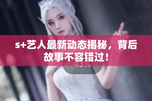 s+艺人最新动态揭秘，背后故事不容错过！
