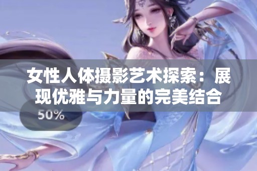 女性人体摄影艺术探索：展现优雅与力量的完美结合