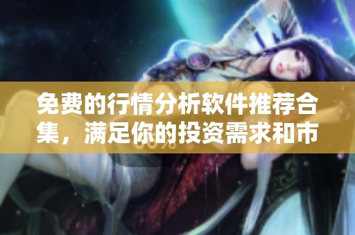 免费的行情分析软件推荐合集，满足你的投资需求和市场观察