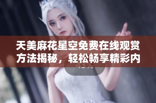 天美麻花星空免费在线观赏方法揭秘，轻松畅享精彩内容