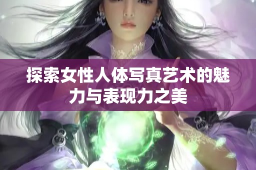 探索女性人体写真艺术的魅力与表现力之美