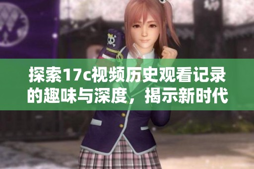 探索17c视频历史观看记录的趣味与深度，揭示新时代观影习惯