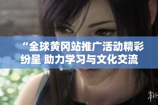 “全球黄冈站推广活动精彩纷呈 助力学习与文化交流”